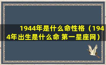 1944年是什么命性格（1944年出生是什么命 第一星座网）